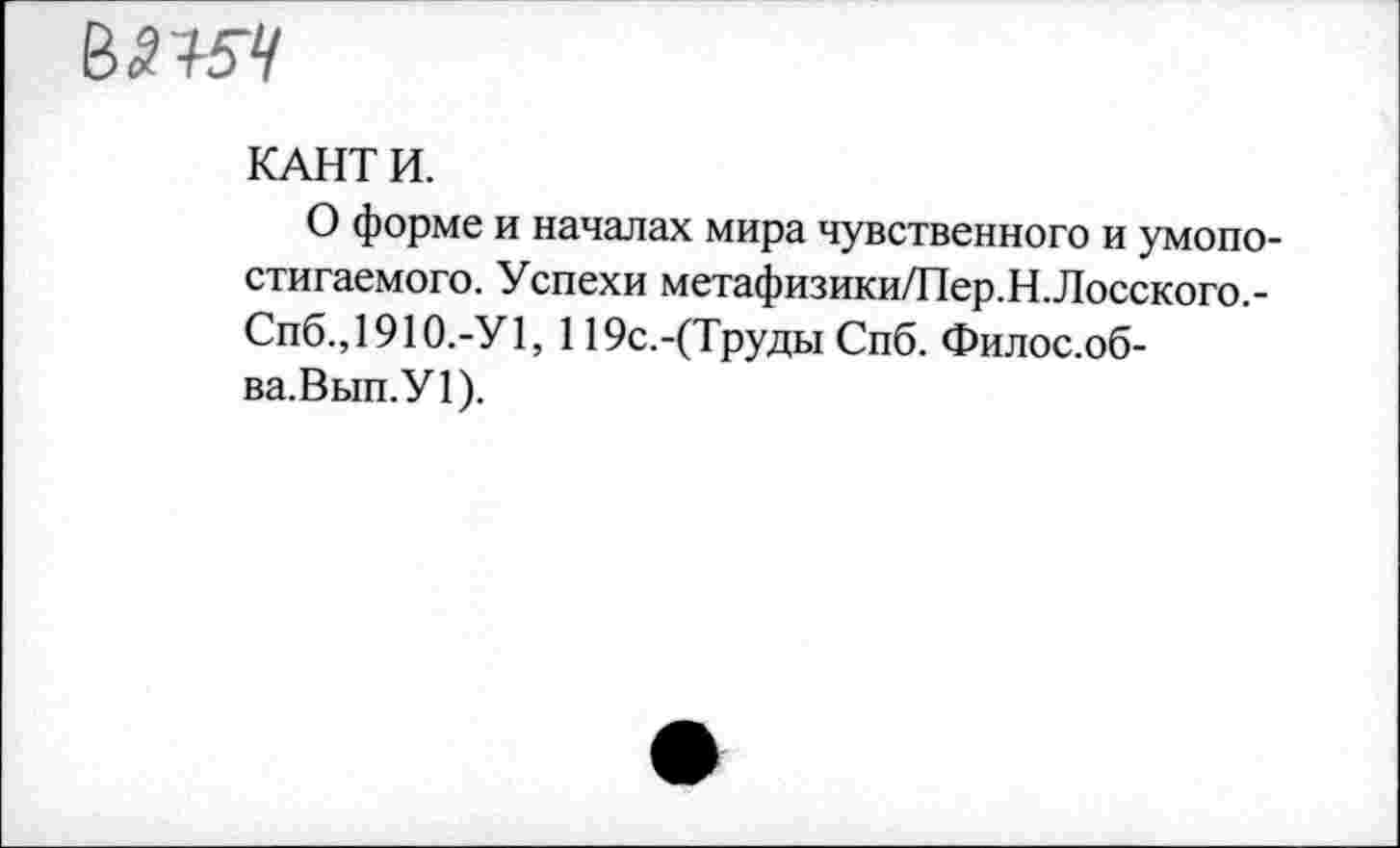 ﻿КАНТ И.
О форме и началах мира чувственного и умопостигаемого. Успехи метафизики/Пер.Н.Лосского.-Спб.,1910.-У1, 119с.-(Труды Спб. Филос.об-ва.Вып.У!).